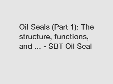 Oil Seals (Part 1): The structure, functions, and ... - SBT Oil Seal
