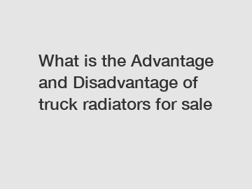What is the Advantage and Disadvantage of  truck radiators for sale