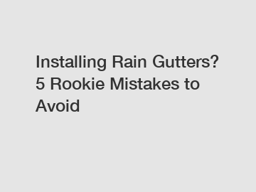 Installing Rain Gutters? 5 Rookie Mistakes to Avoid