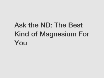 Ask the ND: The Best Kind of Magnesium For You