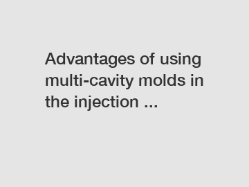 Advantages of using multi-cavity molds in the injection ...