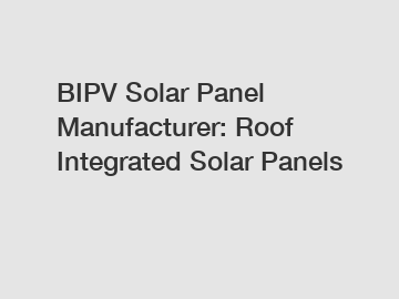 BIPV Solar Panel Manufacturer: Roof Integrated Solar Panels