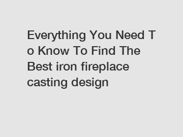 Everything&nbsp;You&nbsp;Need&nbsp;To&nbsp;Know&nbsp;To&nbsp;Find&nbsp;The&nbsp;Best&nbsp;iron fireplace casting design