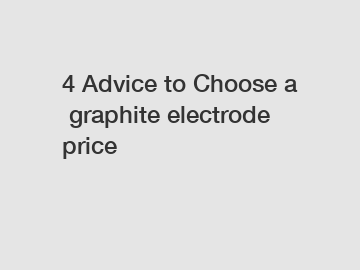 4 Advice to Choose a graphite electrode price