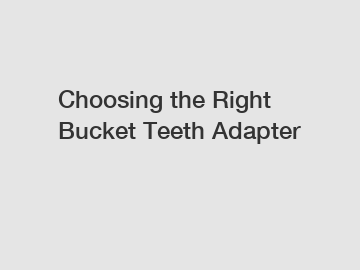 Choosing the Right Bucket Teeth Adapter