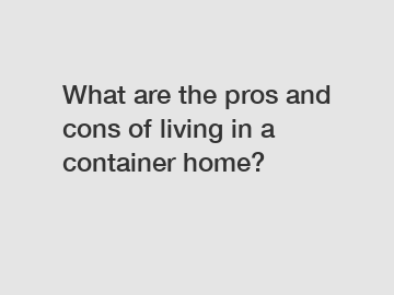 What are the pros and cons of living in a container home?