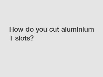 How do you cut aluminium T slots?
