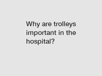 Why are trolleys important in the hospital?