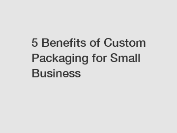 5 Benefits of Custom Packaging for Small Business