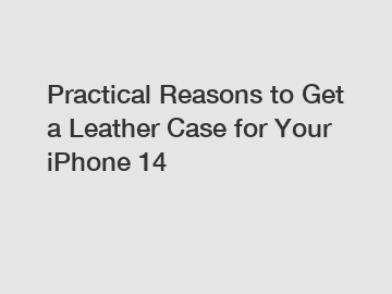Practical Reasons to Get a Leather Case for Your iPhone 14