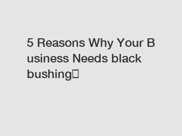 5 Reasons Why Your Business Needs black bushing？