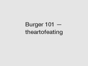 Burger 101 — theartofeating