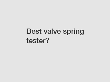 Best valve spring tester?