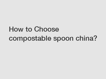 How to Choose compostable spoon china?