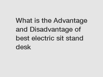 What is the Advantage and Disadvantage of  best electric sit stand desk