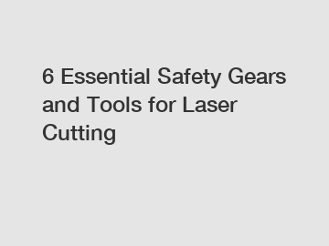 6 Essential Safety Gears and Tools for Laser Cutting