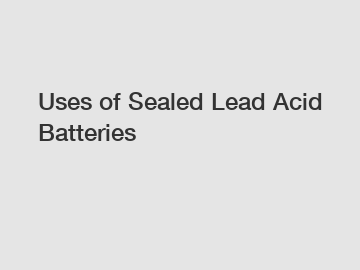 Uses of Sealed Lead Acid Batteries
