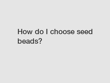 How do I choose seed beads?