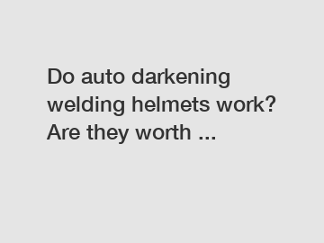 Do auto darkening welding helmets work? Are they worth ...