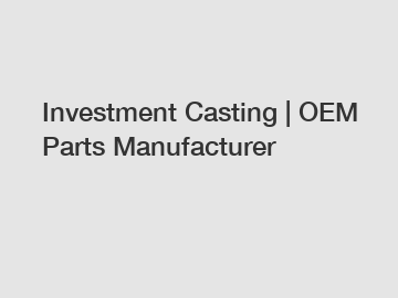 Investment Casting | OEM Parts Manufacturer