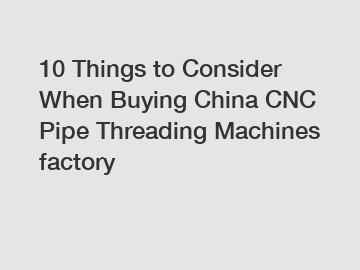 10 Things to Consider When Buying China CNC Pipe Threading Machines factory