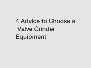 4&nbsp;Advice&nbsp;to&nbsp;Choose&nbsp;a&nbsp;Valve Grinder Equipment