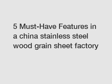 5 Must-Have Features in a china stainless steel wood grain sheet factory
