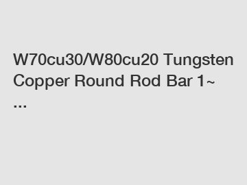 W70cu30/W80cu20 Tungsten Copper Round Rod Bar 1~ ...