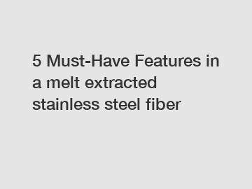 5 Must-Have Features in a melt extracted stainless steel fiber