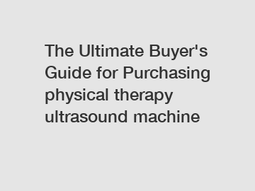 The Ultimate Buyer's Guide for Purchasing physical therapy ultrasound machine