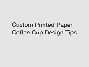 Custom Printed Paper Coffee Cup Design Tips