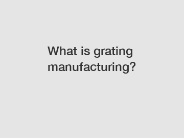 What is grating manufacturing?