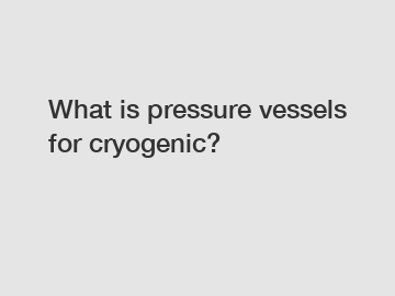 What is pressure vessels for cryogenic?
