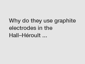Why do they use graphite electrodes in the Hall–Héroult ...