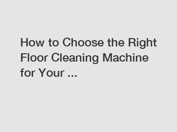 How to Choose the Right Floor Cleaning Machine for Your ...