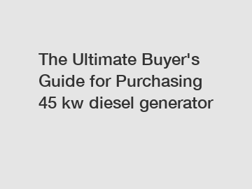 The Ultimate Buyer's Guide for Purchasing 45 kw diesel generator