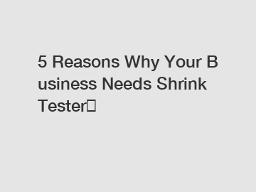 5 Reasons Why Your Business Needs Shrink Tester？