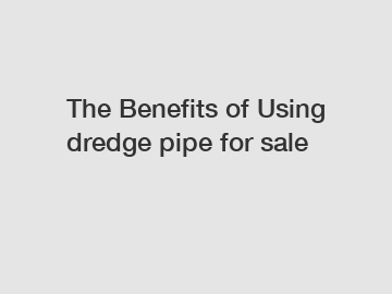 The Benefits of Using dredge pipe for sale
