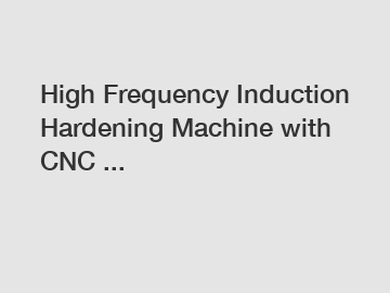 High Frequency Induction Hardening Machine with CNC ...