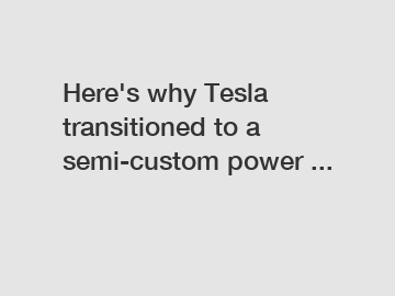 Here's why Tesla transitioned to a semi-custom power ...