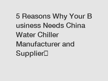 5 Reasons Why Your Business Needs China Water Chiller Manufacturer and Supplier？