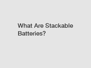 What Are Stackable Batteries?
