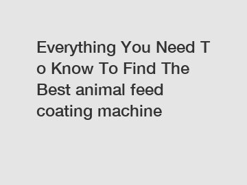 Everything You Need To Know To Find The Best animal feed coating machine