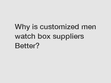 Why is customized men watch box suppliers Better?