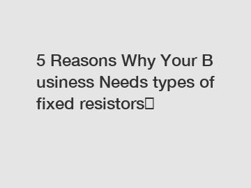 5&nbsp;Reasons&nbsp;Why&nbsp;Your&nbsp;Business&nbsp;Needs&nbsp;types of fixed resistors？