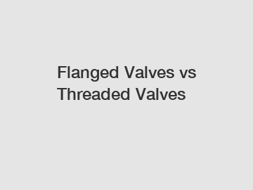 Flanged Valves vs Threaded Valves