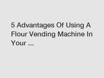 5 Advantages Of Using A Flour Vending Machine In Your ...