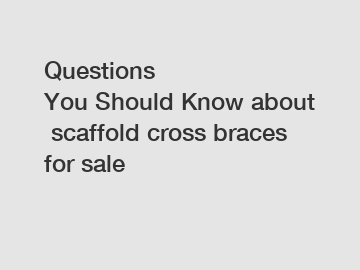 Questions You&nbsp;Should&nbsp;Know&nbsp;about&nbsp;scaffold cross braces for sale