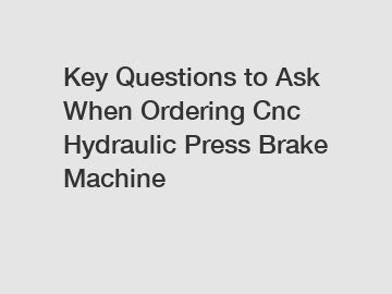 Key Questions to Ask When Ordering Cnc Hydraulic Press Brake Machine