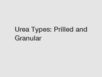 Urea Types: Prilled and Granular
